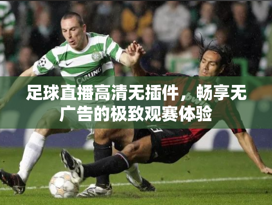 足球直播高清无插件，畅享无广告的极致观赛体验