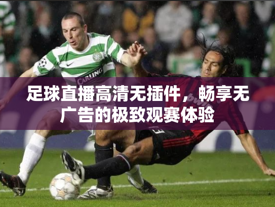 足球直播高清无插件，畅享无广告的极致观赛体验