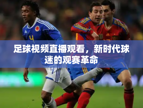 足球视频直播观看，新时代球迷的观赛革命