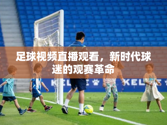足球视频直播观看，新时代球迷的观赛革命