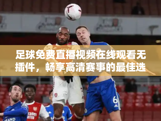足球免费直播视频在线观看无插件，畅享高清赛事的最佳选择
