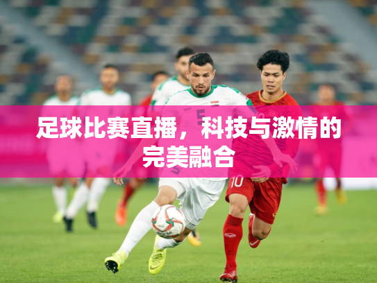 足球比赛直播，科技与激情的完美融合