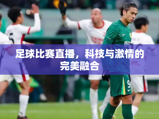 足球比赛直播，科技与激情的完美融合