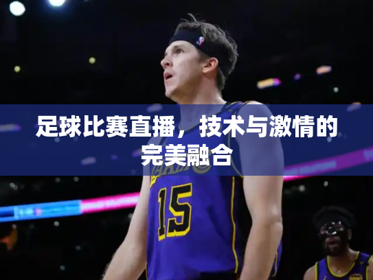 足球比赛直播，技术与激情的完美融合