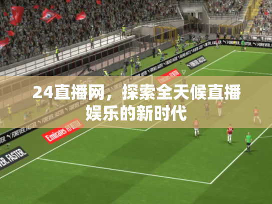 24直播网，探索全天候直播娱乐的新时代