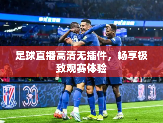 足球直播高清无插件，畅享极致观赛体验