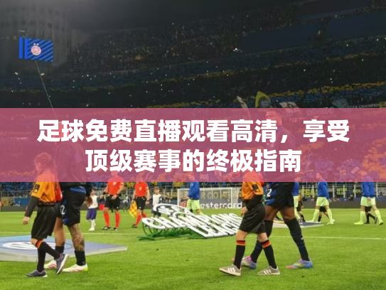 足球免费直播观看高清，享受顶级赛事的终极指南