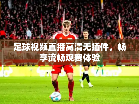 足球视频直播高清无插件，畅享流畅观赛体验