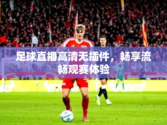 足球直播高清无插件，畅享流畅观赛体验