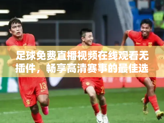 足球免费直播视频在线观看无插件，畅享高清赛事的最佳选择