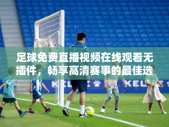 足球免费直播视频在线观看无插件，畅享高清赛事的最佳选择