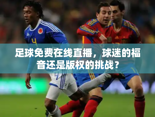 足球免费在线直播，球迷的福音还是版权的挑战？