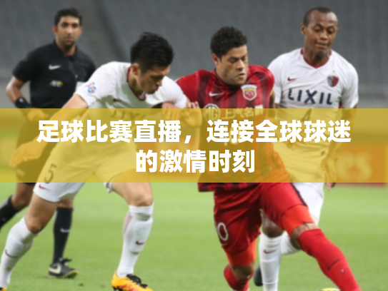 足球比赛直播，连接全球球迷的激情时刻