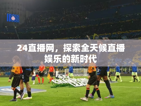 24直播网，探索全天候直播娱乐的新时代