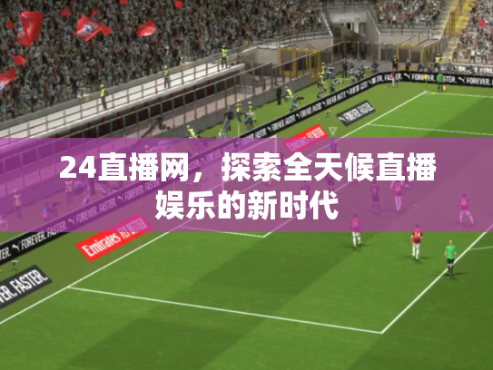 24直播网，探索全天候直播娱乐的新时代