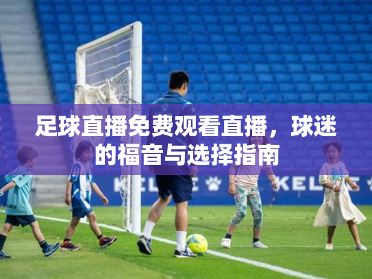 足球直播免费观看直播，球迷的福音与选择指南