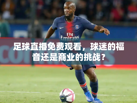 足球直播免费观看，球迷的福音还是商业的挑战？