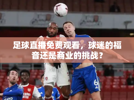 足球直播免费观看，球迷的福音还是商业的挑战？