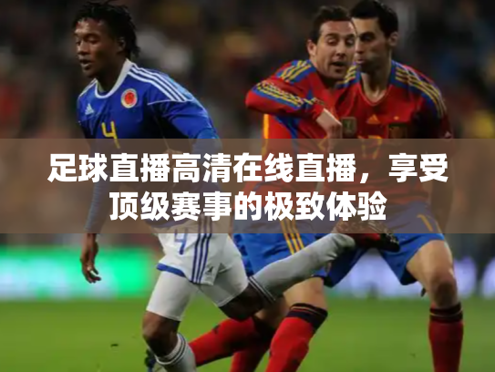 足球直播高清在线直播，享受顶级赛事的极致体验