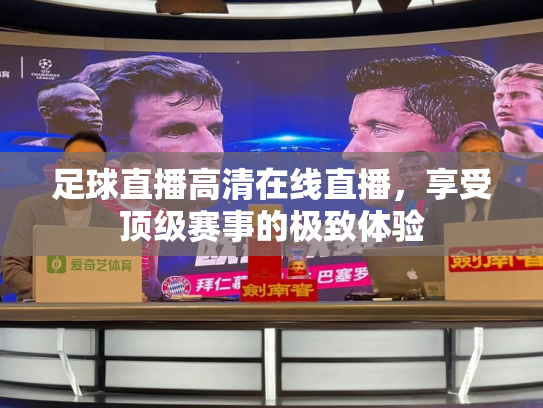 足球直播高清在线直播，享受顶级赛事的极致体验