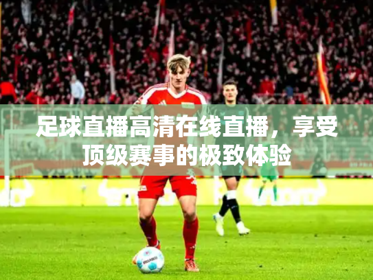 足球直播高清在线直播，享受顶级赛事的极致体验