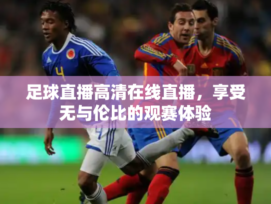 足球直播高清在线直播，享受无与伦比的观赛体验