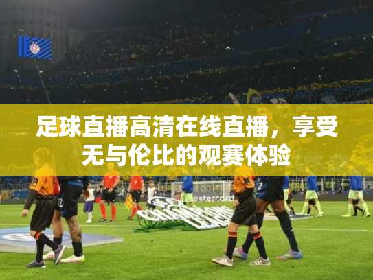 足球直播高清在线直播，享受无与伦比的观赛体验
