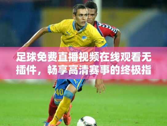 足球免费直播视频在线观看无插件，畅享高清赛事的终极指南