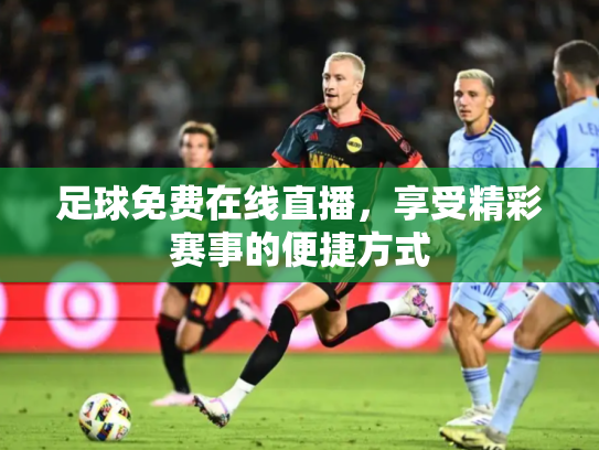 足球免费在线直播，享受精彩赛事的便捷方式