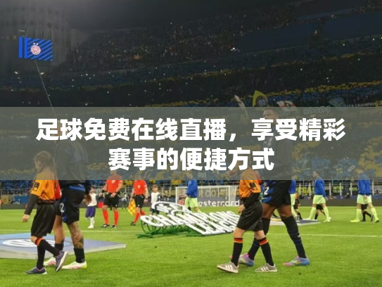 足球免费在线直播，享受精彩赛事的便捷方式