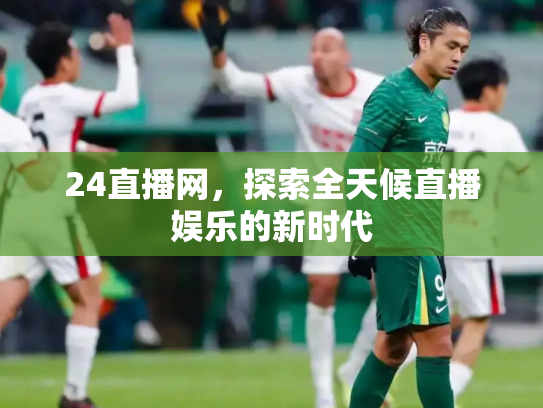 24直播网，探索全天候直播娱乐的新时代