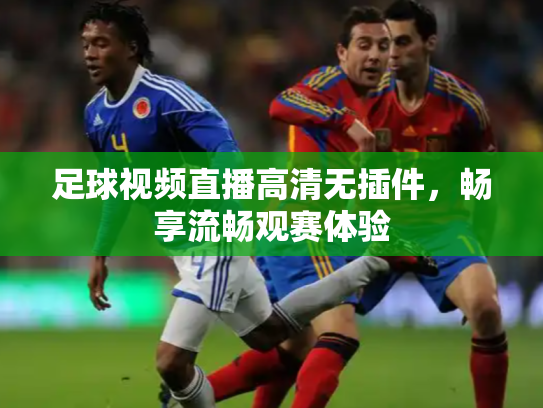 足球视频直播高清无插件，畅享流畅观赛体验