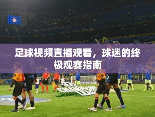 足球视频直播观看，球迷的终极观赛指南