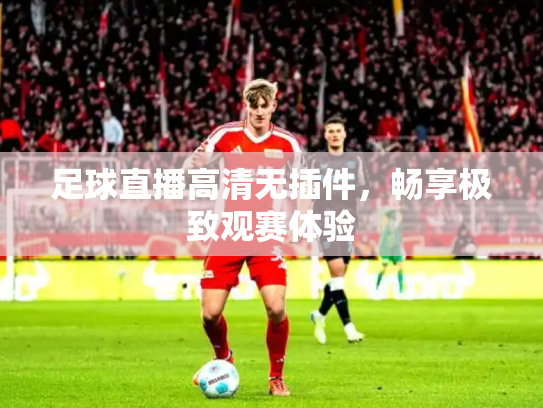 足球直播高清无插件，畅享极致观赛体验