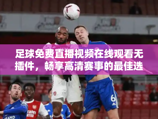 足球免费直播视频在线观看无插件，畅享高清赛事的最佳选择