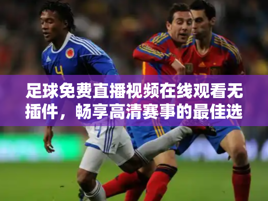 足球免费直播视频在线观看无插件，畅享高清赛事的最佳选择