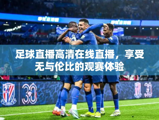 足球直播高清在线直播，享受无与伦比的观赛体验