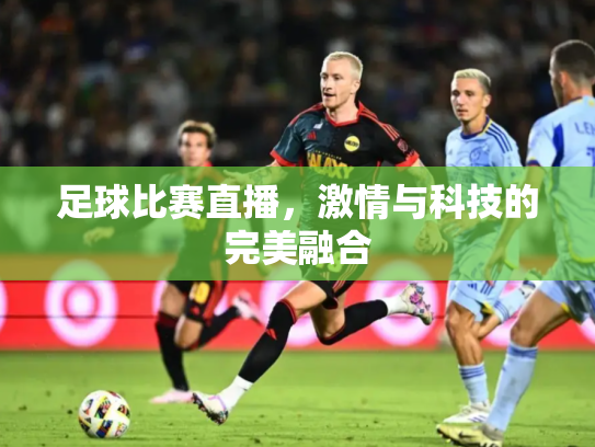 足球比赛直播，激情与科技的完美融合