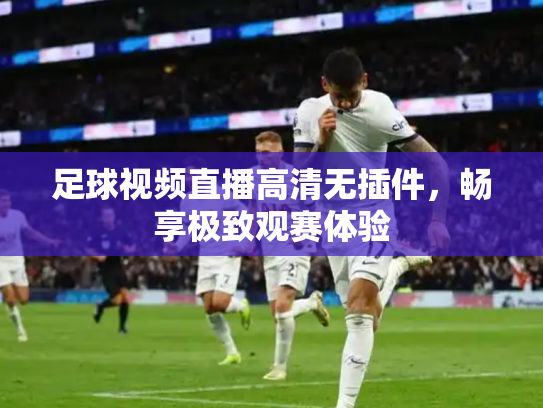 足球视频直播高清无插件，畅享极致观赛体验