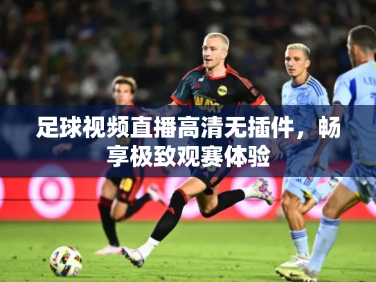 足球视频直播高清无插件，畅享极致观赛体验