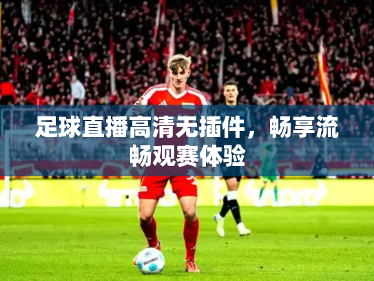 足球直播高清无插件，畅享流畅观赛体验