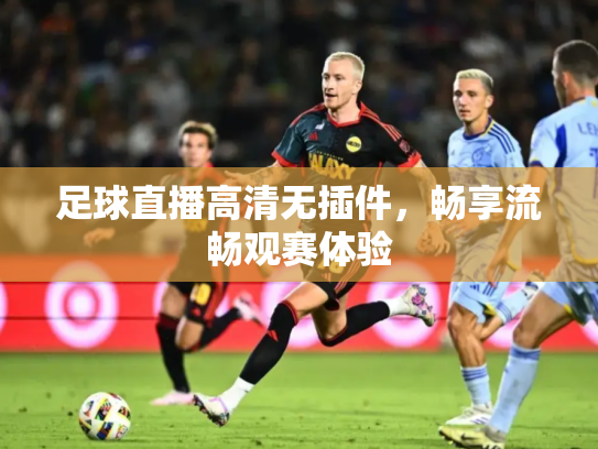 足球直播高清无插件，畅享流畅观赛体验