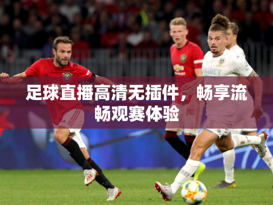 足球直播高清无插件，畅享流畅观赛体验