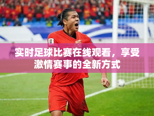实时足球比赛在线观看，享受激情赛事的全新方式