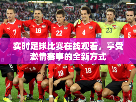 实时足球比赛在线观看，享受激情赛事的全新方式