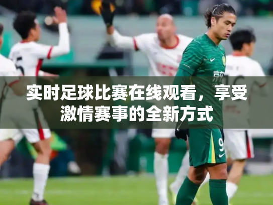 实时足球比赛在线观看，享受激情赛事的全新方式