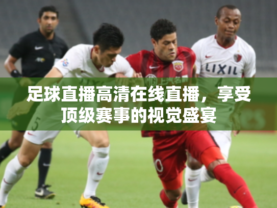 足球直播高清在线直播，享受顶级赛事的视觉盛宴