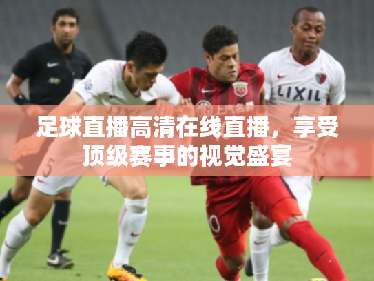 足球直播高清在线直播，享受顶级赛事的视觉盛宴