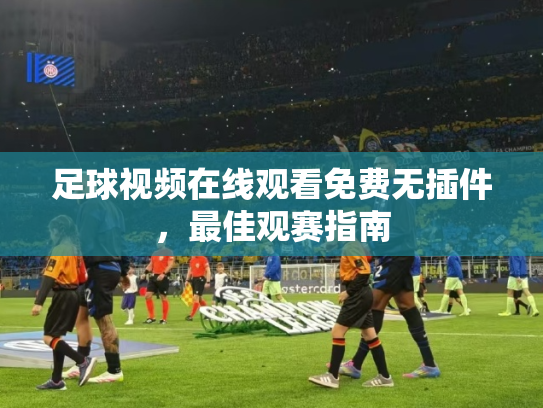 足球视频在线观看免费无插件，最佳观赛指南