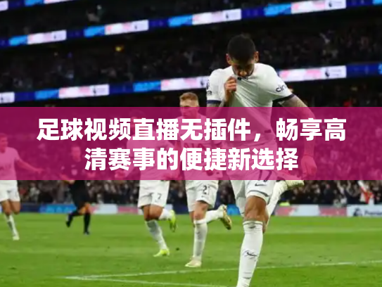 足球视频直播无插件，畅享高清赛事的便捷新选择